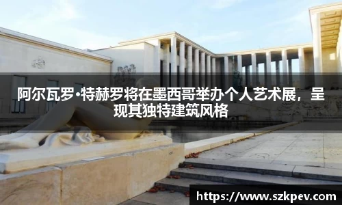 阿尔瓦罗·特赫罗将在墨西哥举办个人艺术展，呈现其独特建筑风格