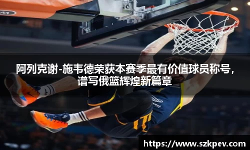 阿列克谢-施韦德荣获本赛季最有价值球员称号，谱写俄篮辉煌新篇章
