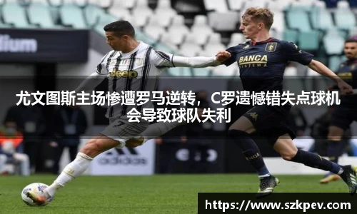 尤文图斯主场惨遭罗马逆转，C罗遗憾错失点球机会导致球队失利