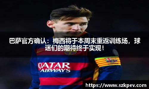 巴萨官方确认：梅西将于本周末重返训练场，球迷们的期待终于实现！