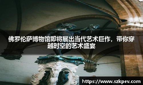 佛罗伦萨博物馆即将展出当代艺术巨作，带你穿越时空的艺术盛宴