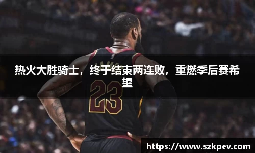 热火大胜骑士，终于结束两连败，重燃季后赛希望
