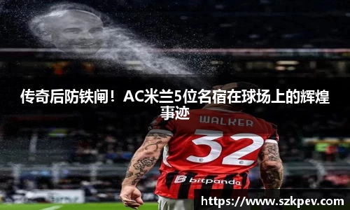传奇后防铁闸！AC米兰5位名宿在球场上的辉煌事迹