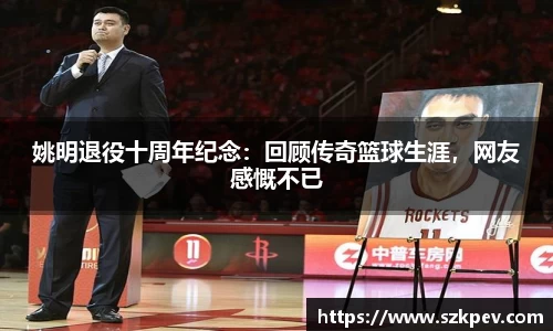 姚明退役十周年纪念：回顾传奇篮球生涯，网友感慨不已