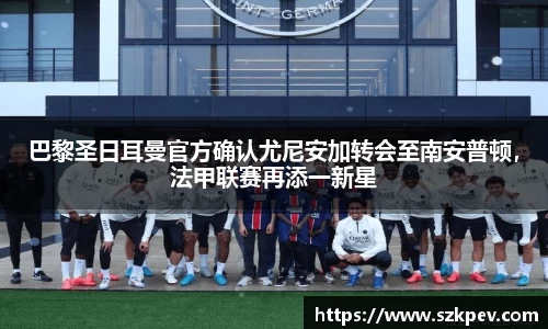 巴黎圣日耳曼官方确认尤尼安加转会至南安普顿，法甲联赛再添一新星