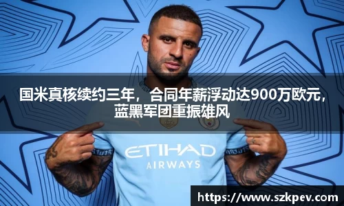 国米真核续约三年，合同年薪浮动达900万欧元，蓝黑军团重振雄风
