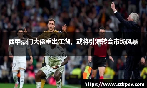 西甲豪门大佬重出江湖，或将引爆转会市场风暴
