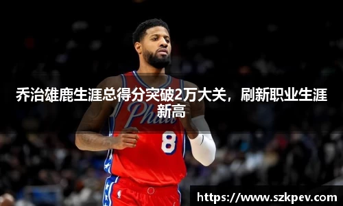 乔治雄鹿生涯总得分突破2万大关，刷新职业生涯新高