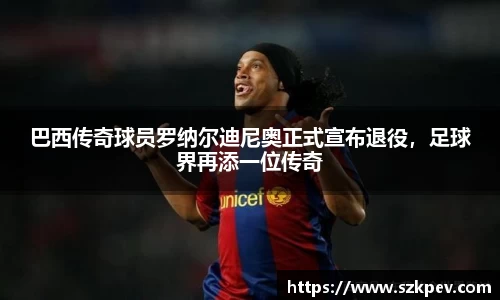 巴西传奇球员罗纳尔迪尼奥正式宣布退役，足球界再添一位传奇