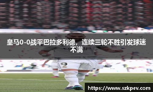 皇马0-0战平巴拉多利德，连续三轮不胜引发球迷不满
