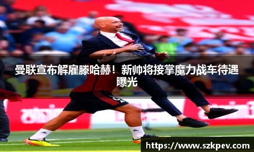 曼联宣布解雇滕哈赫！新帅将接掌魔力战车待遇曝光