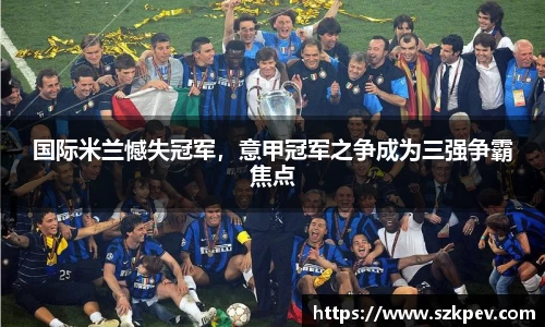 国际米兰憾失冠军，意甲冠军之争成为三强争霸焦点