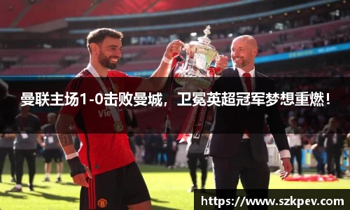 曼联主场1-0击败曼城，卫冕英超冠军梦想重燃！