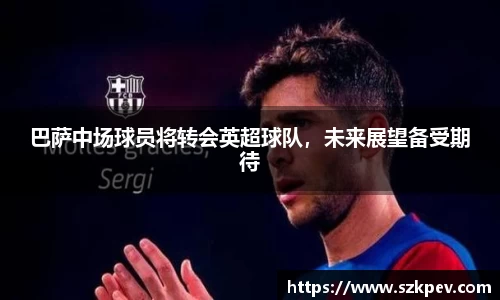 巴萨中场球员将转会英超球队，未来展望备受期待