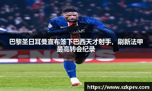 巴黎圣日耳曼宣布签下巴西天才射手，刷新法甲最高转会纪录