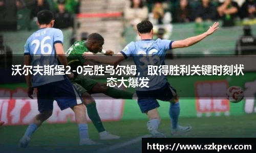 沃尔夫斯堡2-0完胜乌尔姆，取得胜利关键时刻状态大爆发