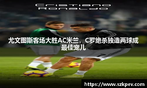 尤文图斯客场大胜AC米兰，C罗绝杀独造两球成最佳宠儿