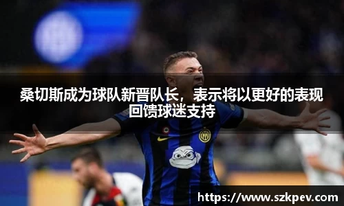 桑切斯成为球队新晋队长，表示将以更好的表现回馈球迷支持