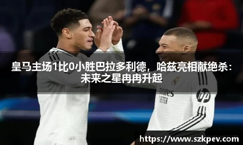 皇马主场1比0小胜巴拉多利德，哈兹亮相献绝杀：未来之星冉冉升起