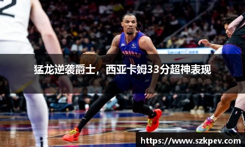 猛龙逆袭爵士，西亚卡姆33分超神表现