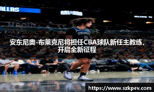 安东尼奥-布莱克尼将担任CBA球队新任主教练，开启全新征程