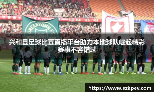 兴和县足球比赛直播平台助力本地球队崛起精彩赛事不容错过