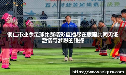 铜仁市业余足球比赛精彩直播尽在眼前共同见证激情与梦想的碰撞