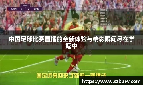 中国足球比赛直播的全新体验与精彩瞬间尽在掌握中