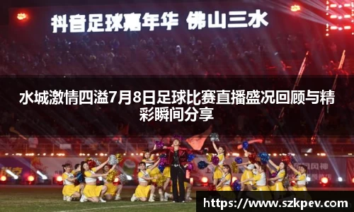 水城激情四溢7月8日足球比赛直播盛况回顾与精彩瞬间分享