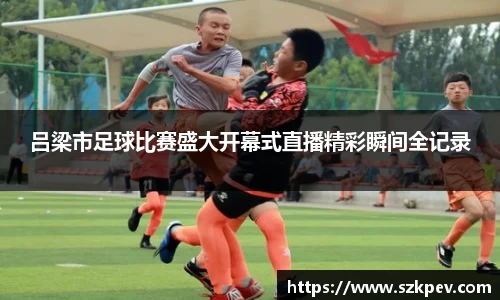 吕梁市足球比赛盛大开幕式直播精彩瞬间全记录