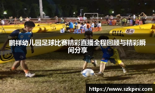 鹏祥幼儿园足球比赛精彩直播全程回顾与精彩瞬间分享