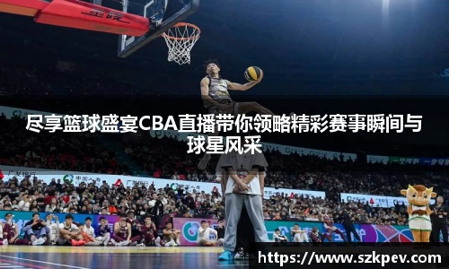 尽享篮球盛宴CBA直播带你领略精彩赛事瞬间与球星风采