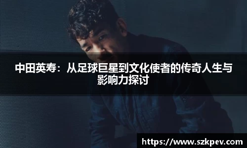 中田英寿：从足球巨星到文化使者的传奇人生与影响力探讨