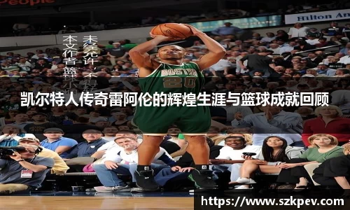 凯尔特人传奇雷阿伦的辉煌生涯与篮球成就回顾