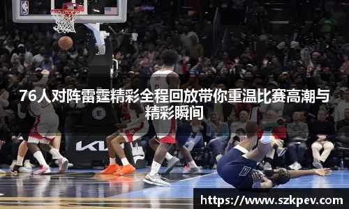 76人对阵雷霆精彩全程回放带你重温比赛高潮与精彩瞬间