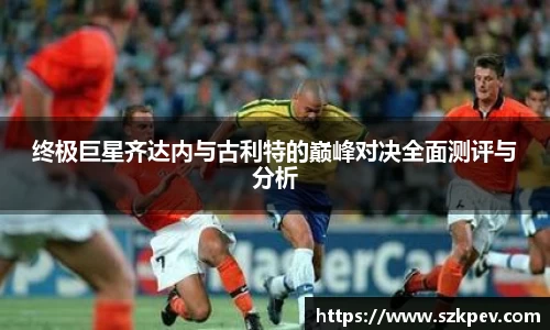 终极巨星齐达内与古利特的巅峰对决全面测评与分析