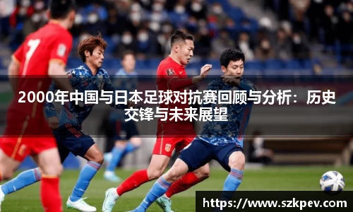 2000年中国与日本足球对抗赛回顾与分析：历史交锋与未来展望