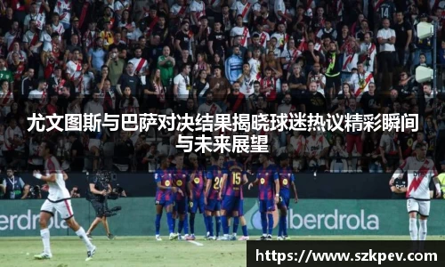 尤文图斯与巴萨对决结果揭晓球迷热议精彩瞬间与未来展望