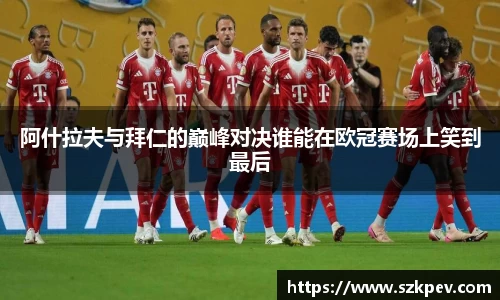 阿什拉夫与拜仁的巅峰对决谁能在欧冠赛场上笑到最后