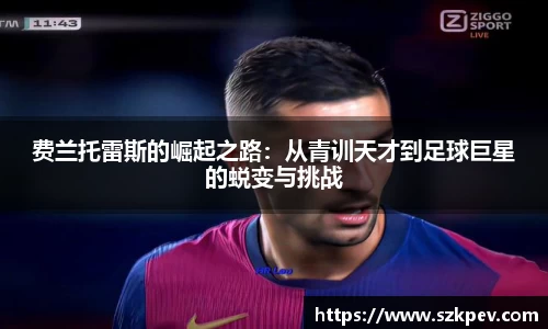 费兰托雷斯的崛起之路：从青训天才到足球巨星的蜕变与挑战