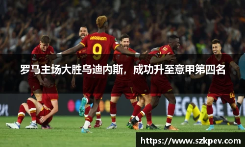 罗马主场大胜乌迪内斯，成功升至意甲第四名