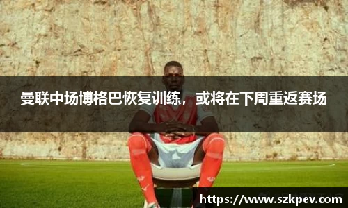 曼联中场博格巴恢复训练，或将在下周重返赛场