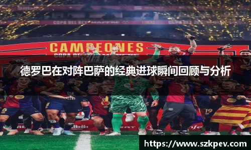德罗巴在对阵巴萨的经典进球瞬间回顾与分析