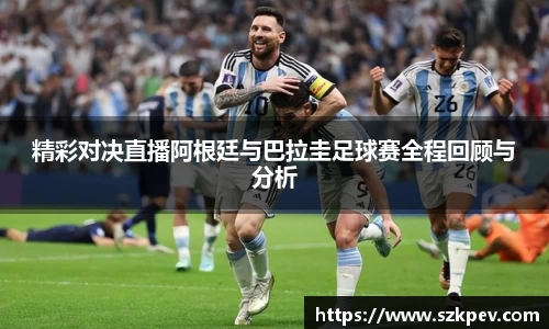 精彩对决直播阿根廷与巴拉圭足球赛全程回顾与分析