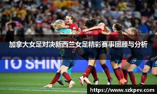 加拿大女足对决新西兰女足精彩赛事回顾与分析