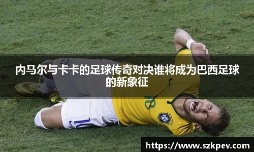 内马尔与卡卡的足球传奇对决谁将成为巴西足球的新象征