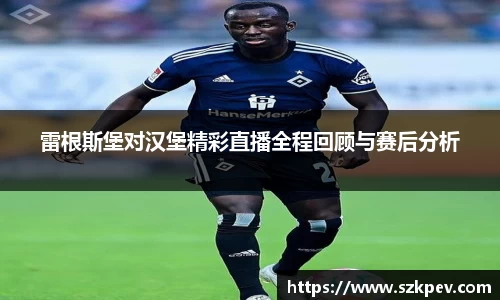雷根斯堡对汉堡精彩直播全程回顾与赛后分析