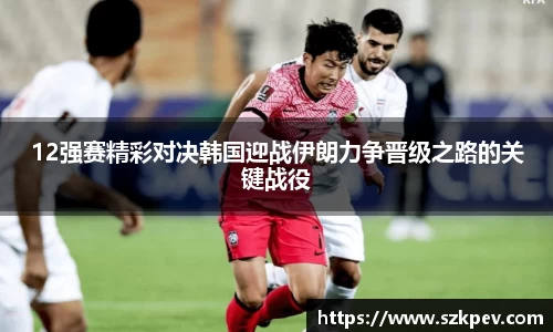 12强赛精彩对决韩国迎战伊朗力争晋级之路的关键战役