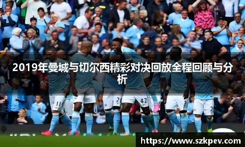 2019年曼城与切尔西精彩对决回放全程回顾与分析