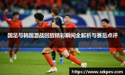 国足与韩国激战回放精彩瞬间全解析与赛后点评